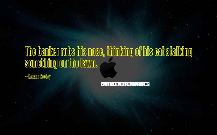 Mason Cooley Quotes: The banker rubs his nose, thinking of his cat stalking something on the lawn.