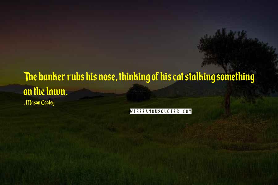 Mason Cooley Quotes: The banker rubs his nose, thinking of his cat stalking something on the lawn.