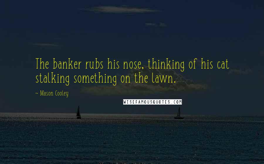 Mason Cooley Quotes: The banker rubs his nose, thinking of his cat stalking something on the lawn.