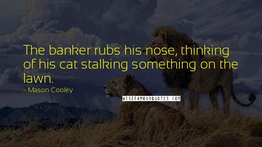 Mason Cooley Quotes: The banker rubs his nose, thinking of his cat stalking something on the lawn.