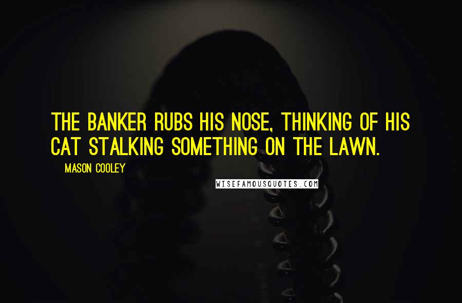 Mason Cooley Quotes: The banker rubs his nose, thinking of his cat stalking something on the lawn.