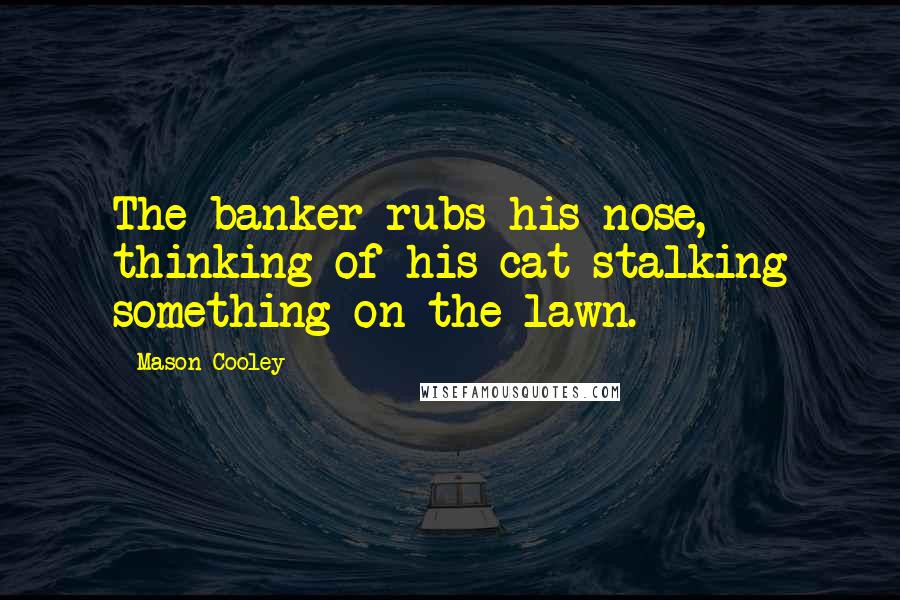 Mason Cooley Quotes: The banker rubs his nose, thinking of his cat stalking something on the lawn.