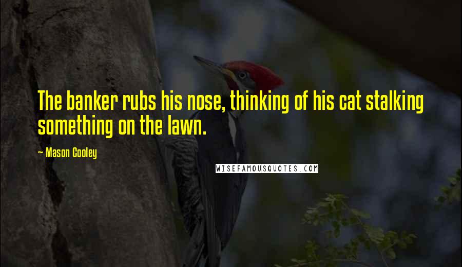 Mason Cooley Quotes: The banker rubs his nose, thinking of his cat stalking something on the lawn.
