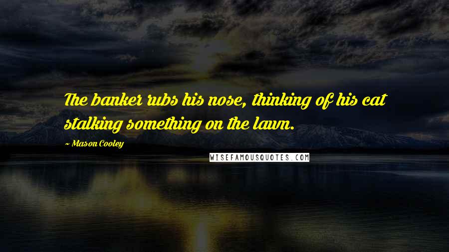 Mason Cooley Quotes: The banker rubs his nose, thinking of his cat stalking something on the lawn.