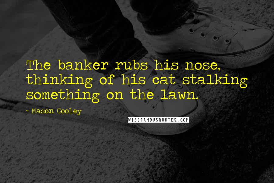 Mason Cooley Quotes: The banker rubs his nose, thinking of his cat stalking something on the lawn.