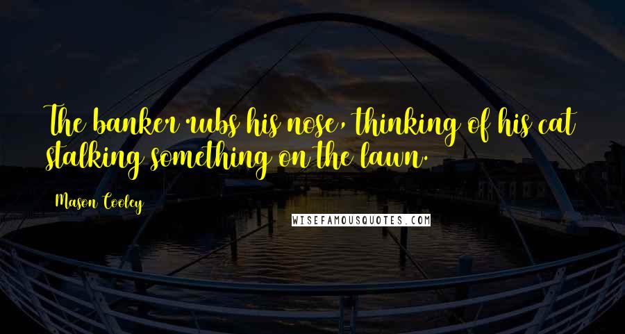 Mason Cooley Quotes: The banker rubs his nose, thinking of his cat stalking something on the lawn.