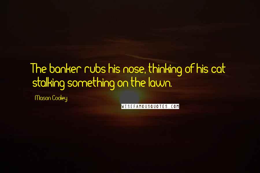 Mason Cooley Quotes: The banker rubs his nose, thinking of his cat stalking something on the lawn.