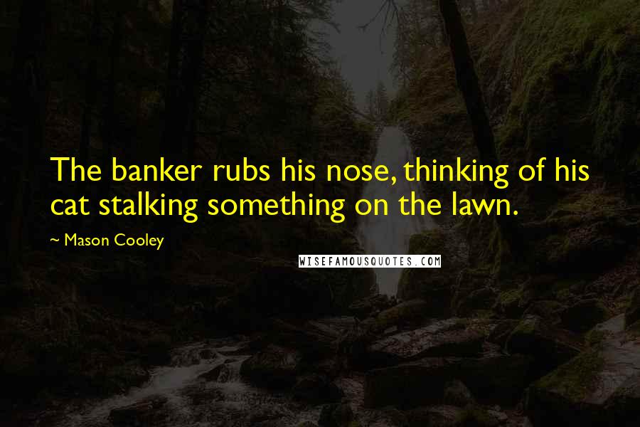 Mason Cooley Quotes: The banker rubs his nose, thinking of his cat stalking something on the lawn.