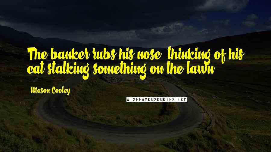 Mason Cooley Quotes: The banker rubs his nose, thinking of his cat stalking something on the lawn.