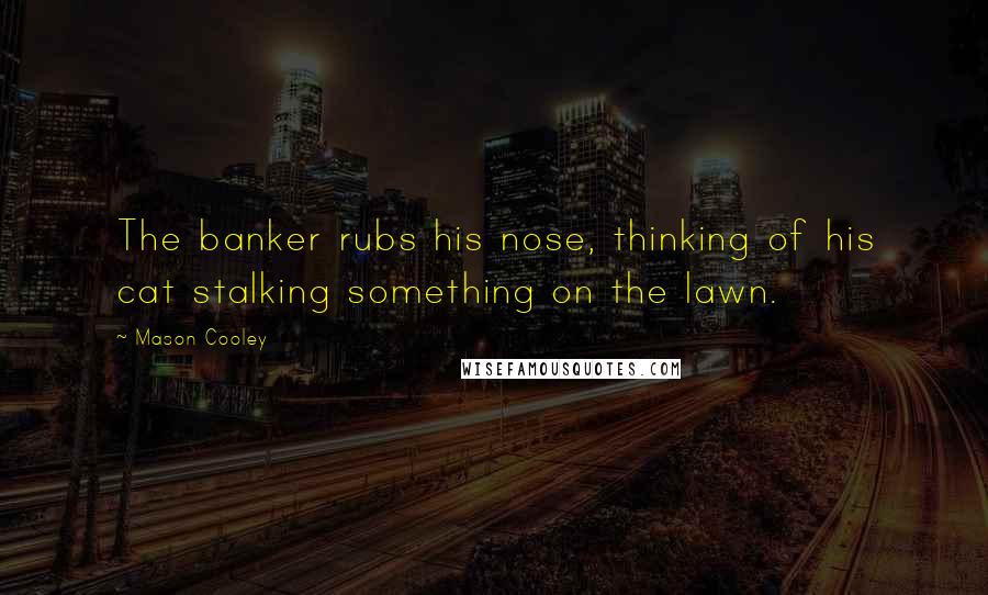 Mason Cooley Quotes: The banker rubs his nose, thinking of his cat stalking something on the lawn.