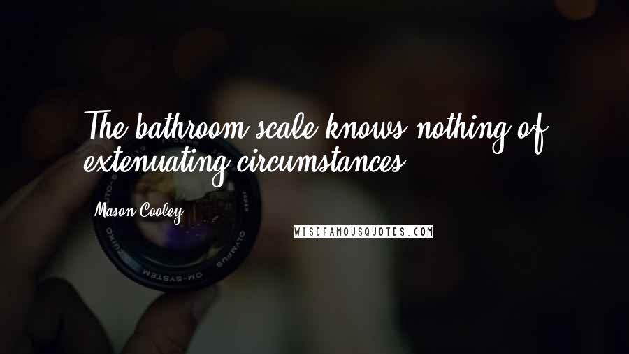 Mason Cooley Quotes: The bathroom scale knows nothing of extenuating circumstances.