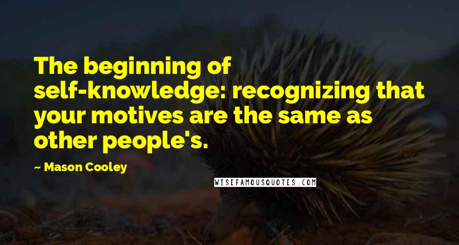 Mason Cooley Quotes: The beginning of self-knowledge: recognizing that your motives are the same as other people's.