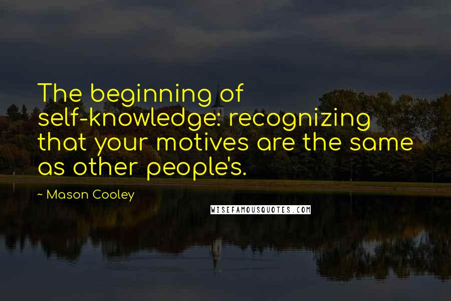 Mason Cooley Quotes: The beginning of self-knowledge: recognizing that your motives are the same as other people's.