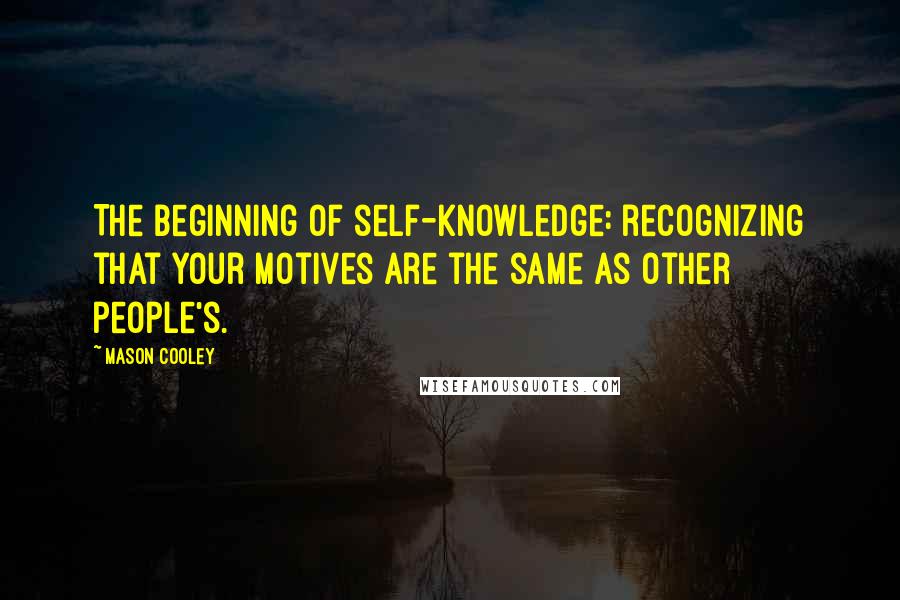 Mason Cooley Quotes: The beginning of self-knowledge: recognizing that your motives are the same as other people's.