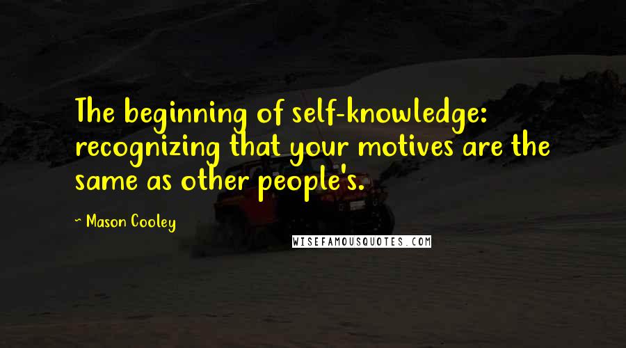 Mason Cooley Quotes: The beginning of self-knowledge: recognizing that your motives are the same as other people's.