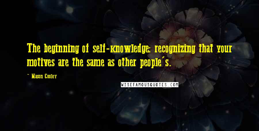 Mason Cooley Quotes: The beginning of self-knowledge: recognizing that your motives are the same as other people's.