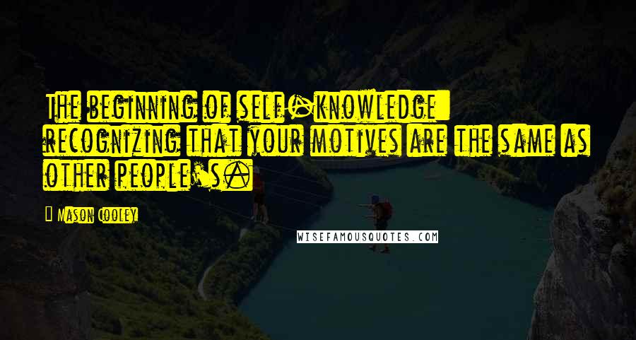 Mason Cooley Quotes: The beginning of self-knowledge: recognizing that your motives are the same as other people's.