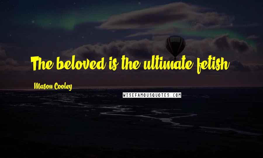 Mason Cooley Quotes: The beloved is the ultimate fetish.