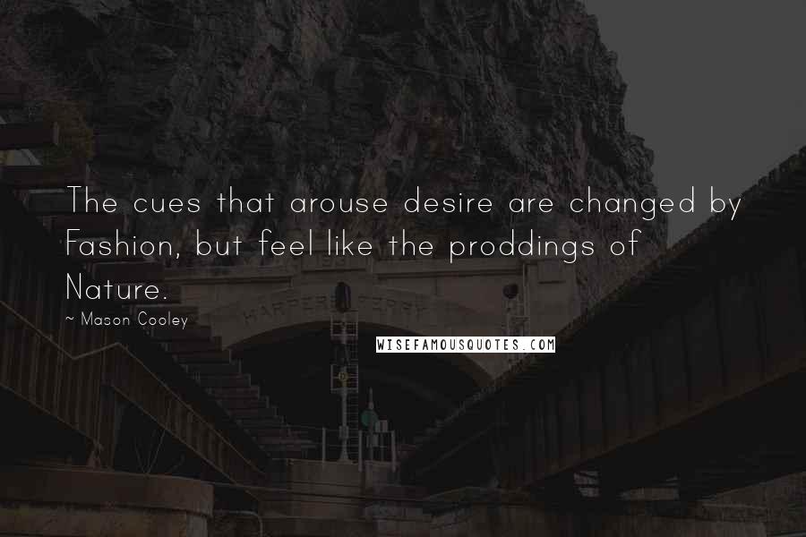 Mason Cooley Quotes: The cues that arouse desire are changed by Fashion, but feel like the proddings of Nature.