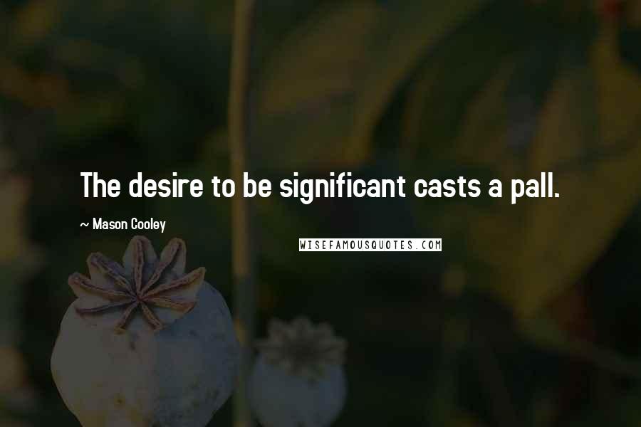 Mason Cooley Quotes: The desire to be significant casts a pall.