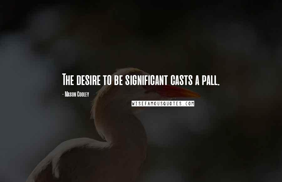 Mason Cooley Quotes: The desire to be significant casts a pall.