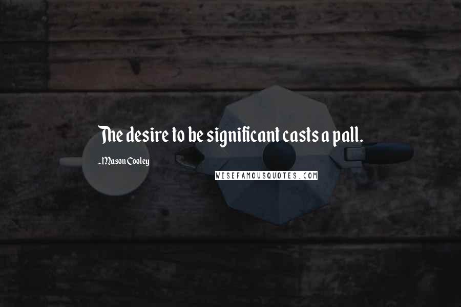 Mason Cooley Quotes: The desire to be significant casts a pall.