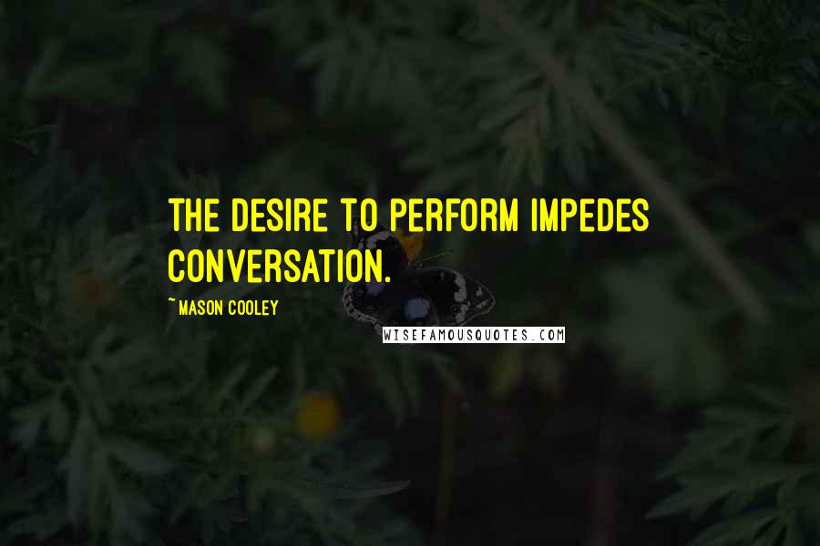 Mason Cooley Quotes: The desire to perform impedes conversation.