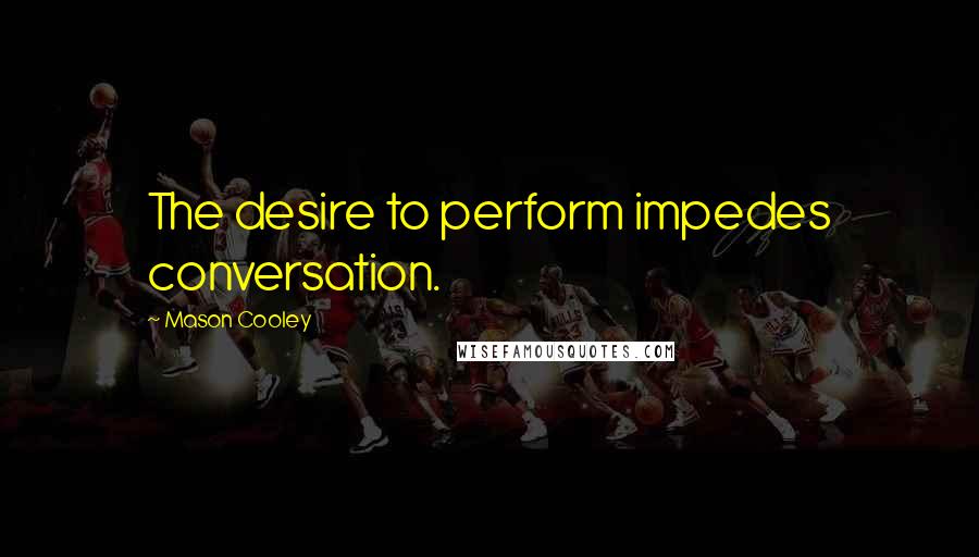 Mason Cooley Quotes: The desire to perform impedes conversation.