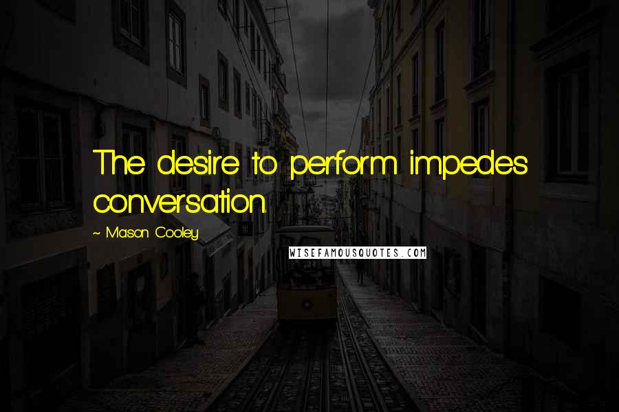 Mason Cooley Quotes: The desire to perform impedes conversation.