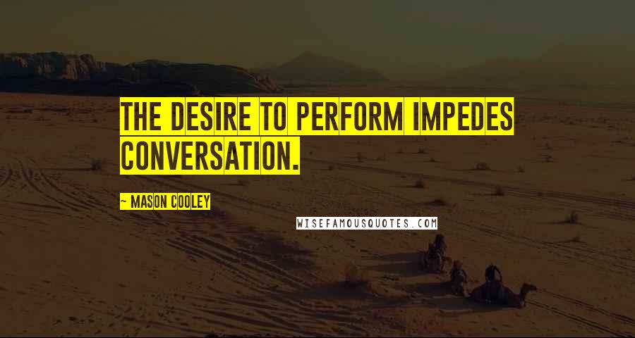 Mason Cooley Quotes: The desire to perform impedes conversation.