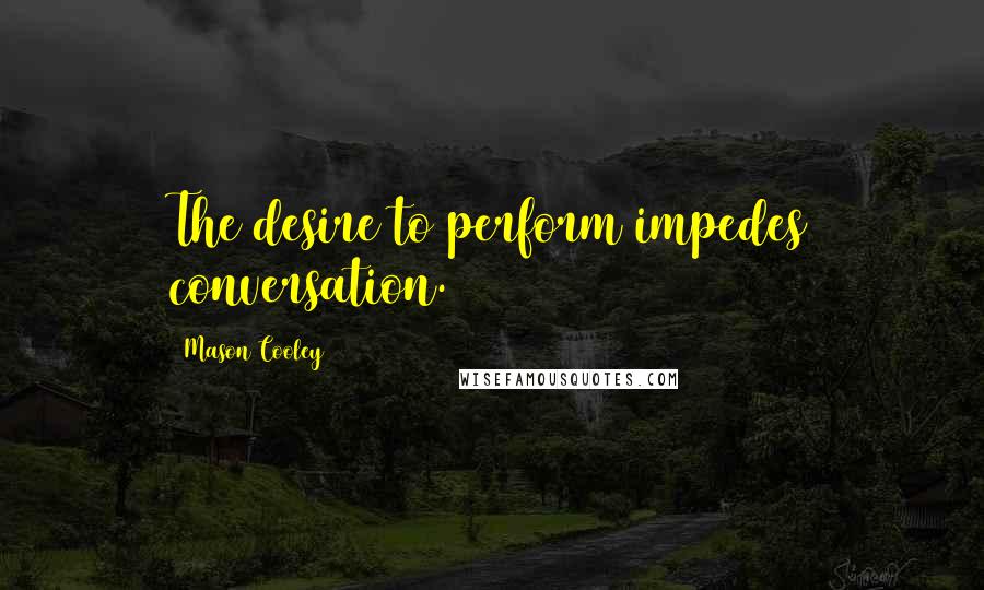 Mason Cooley Quotes: The desire to perform impedes conversation.