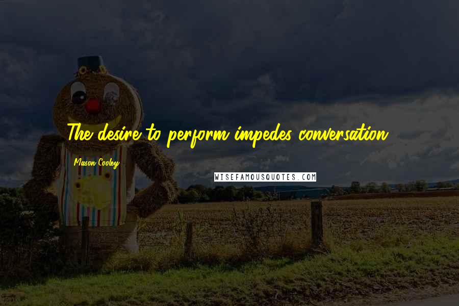 Mason Cooley Quotes: The desire to perform impedes conversation.