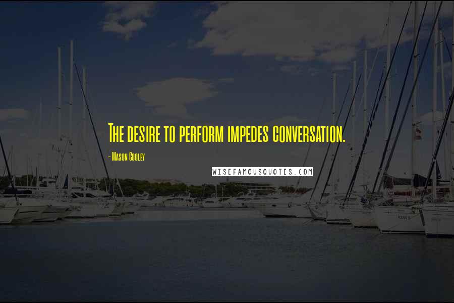 Mason Cooley Quotes: The desire to perform impedes conversation.