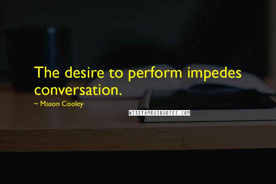 Mason Cooley Quotes: The desire to perform impedes conversation.