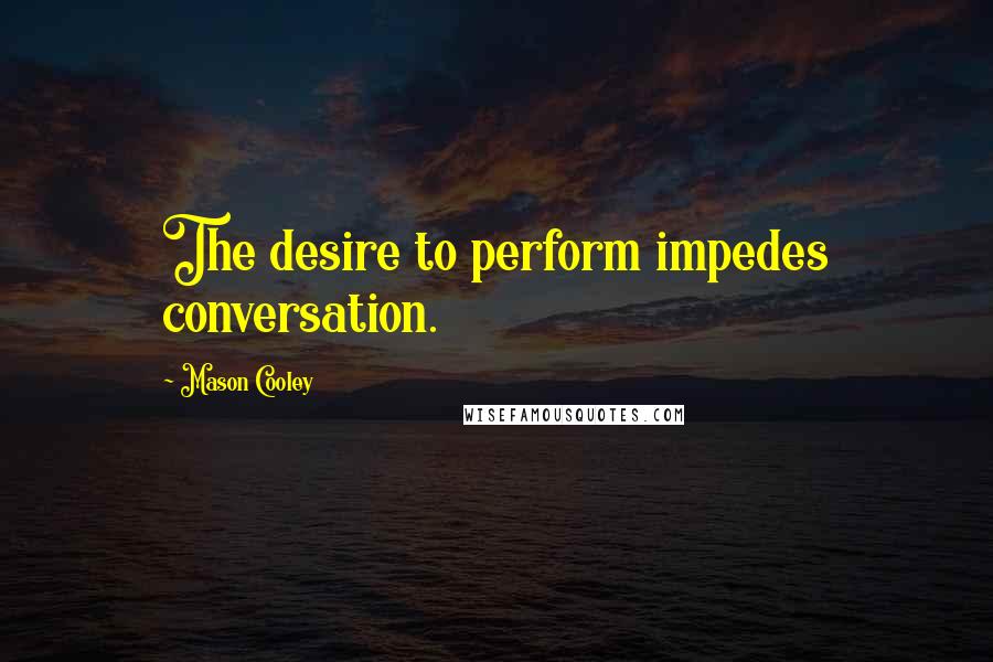 Mason Cooley Quotes: The desire to perform impedes conversation.