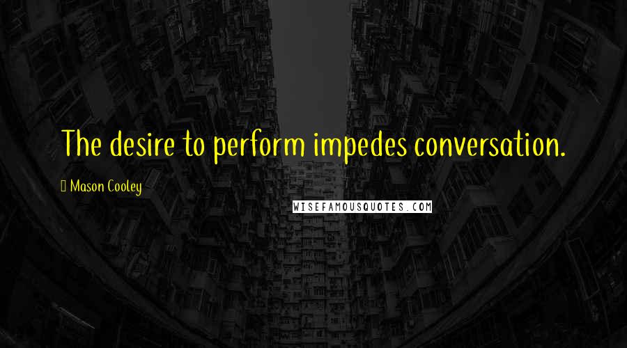 Mason Cooley Quotes: The desire to perform impedes conversation.