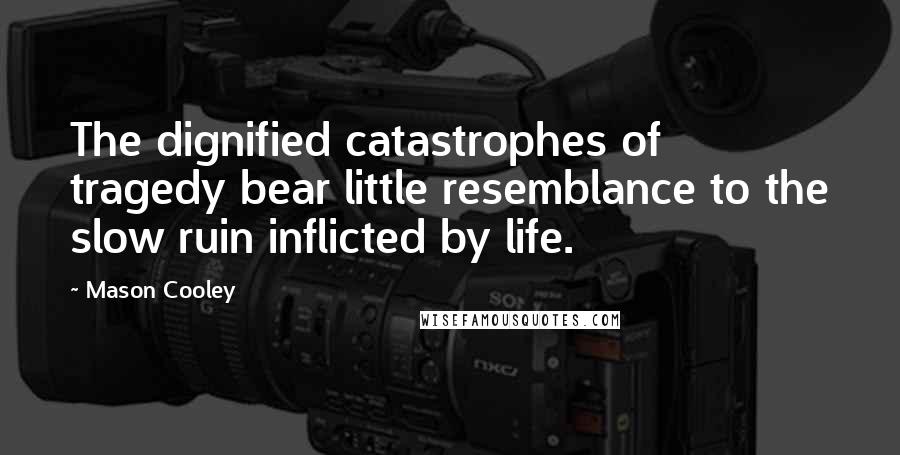 Mason Cooley Quotes: The dignified catastrophes of tragedy bear little resemblance to the slow ruin inflicted by life.