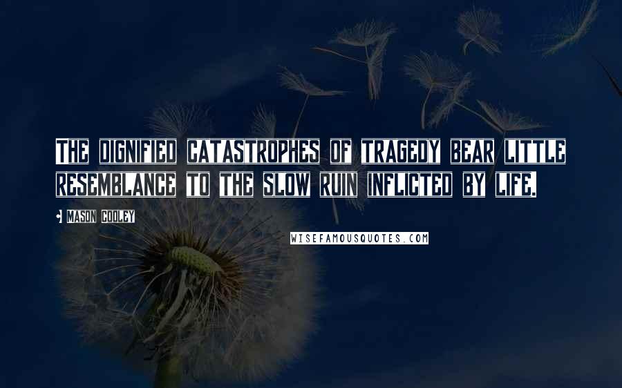 Mason Cooley Quotes: The dignified catastrophes of tragedy bear little resemblance to the slow ruin inflicted by life.