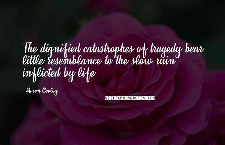 Mason Cooley Quotes: The dignified catastrophes of tragedy bear little resemblance to the slow ruin inflicted by life.