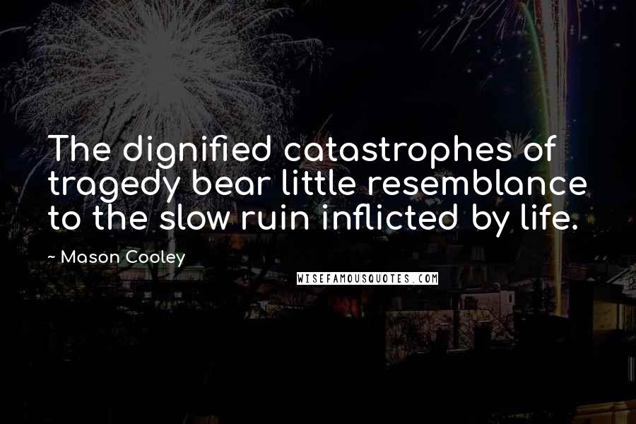 Mason Cooley Quotes: The dignified catastrophes of tragedy bear little resemblance to the slow ruin inflicted by life.