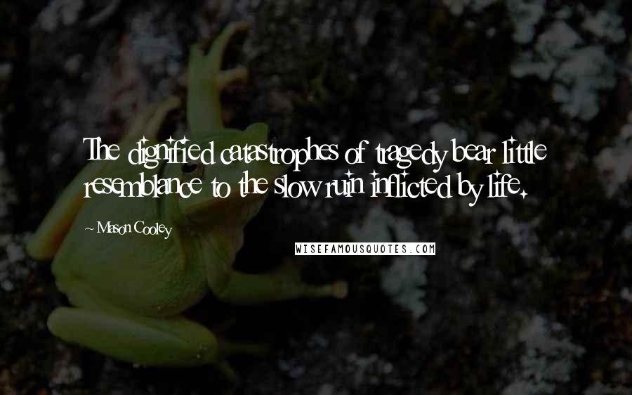 Mason Cooley Quotes: The dignified catastrophes of tragedy bear little resemblance to the slow ruin inflicted by life.