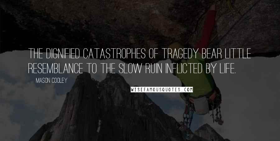 Mason Cooley Quotes: The dignified catastrophes of tragedy bear little resemblance to the slow ruin inflicted by life.