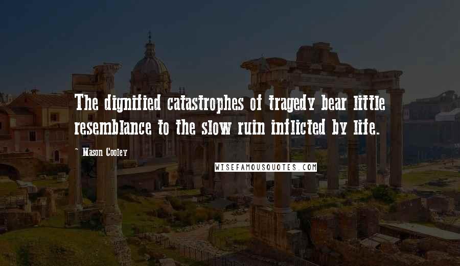 Mason Cooley Quotes: The dignified catastrophes of tragedy bear little resemblance to the slow ruin inflicted by life.