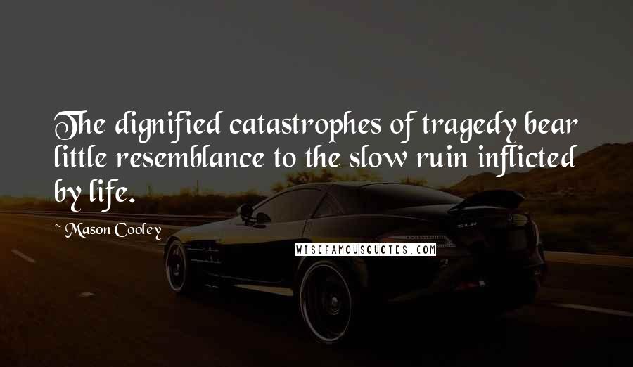 Mason Cooley Quotes: The dignified catastrophes of tragedy bear little resemblance to the slow ruin inflicted by life.
