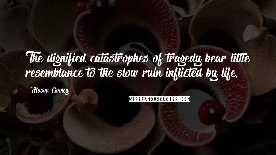 Mason Cooley Quotes: The dignified catastrophes of tragedy bear little resemblance to the slow ruin inflicted by life.