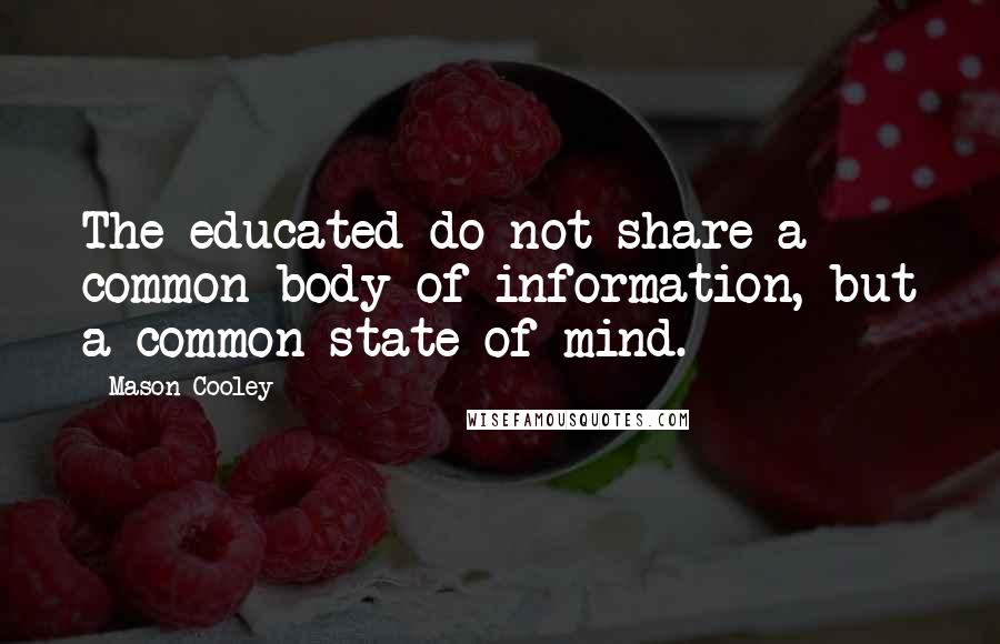 Mason Cooley Quotes: The educated do not share a common body of information, but a common state of mind.