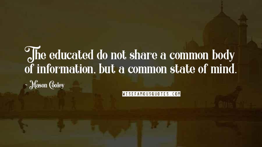 Mason Cooley Quotes: The educated do not share a common body of information, but a common state of mind.