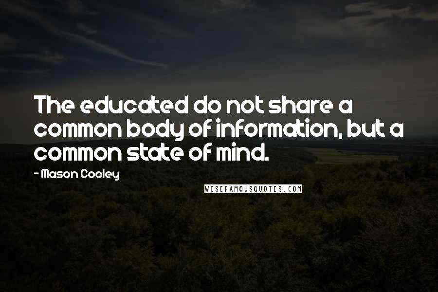 Mason Cooley Quotes: The educated do not share a common body of information, but a common state of mind.