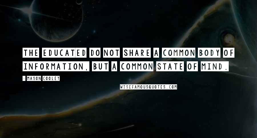 Mason Cooley Quotes: The educated do not share a common body of information, but a common state of mind.