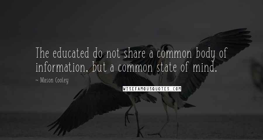 Mason Cooley Quotes: The educated do not share a common body of information, but a common state of mind.